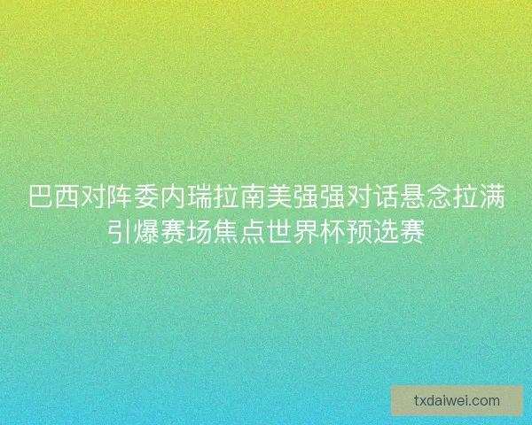 巴西对阵委内瑞拉南美强强对话悬念拉满引爆赛场焦点世界杯预选赛