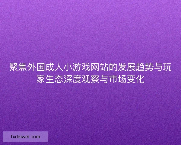 聚焦外国成人小游戏网站的发展趋势与玩家生态深度观察与市场变化