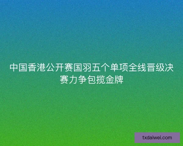 中国香港公开赛国羽五个单项全线晋级决赛力争包揽金牌