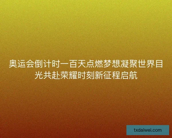 奥运会倒计时一百天点燃梦想凝聚世界目光共赴荣耀时刻新征程启航