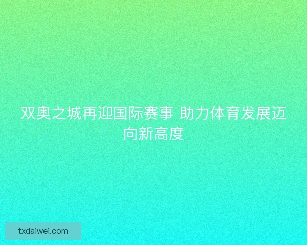 双奥之城再迎国际赛事 助力体育发展迈向新高度