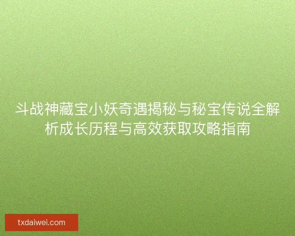 斗战神藏宝小妖奇遇揭秘与秘宝传说全解析成长历程与高效获取攻略指南